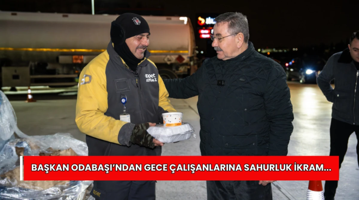Başkan Odabaşı&rsquo;ndan Gece &Ccedil;alışanlarına Sahurluk  İkram...