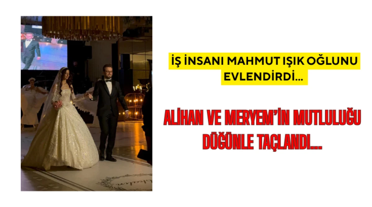 İş insanı Mahmut Işık oğlunu evlendirdi...  Alihan ve Meryem&rsquo;in Mutluluğu D&uuml;ğ&uuml;nle Ta&ccedil;landı...