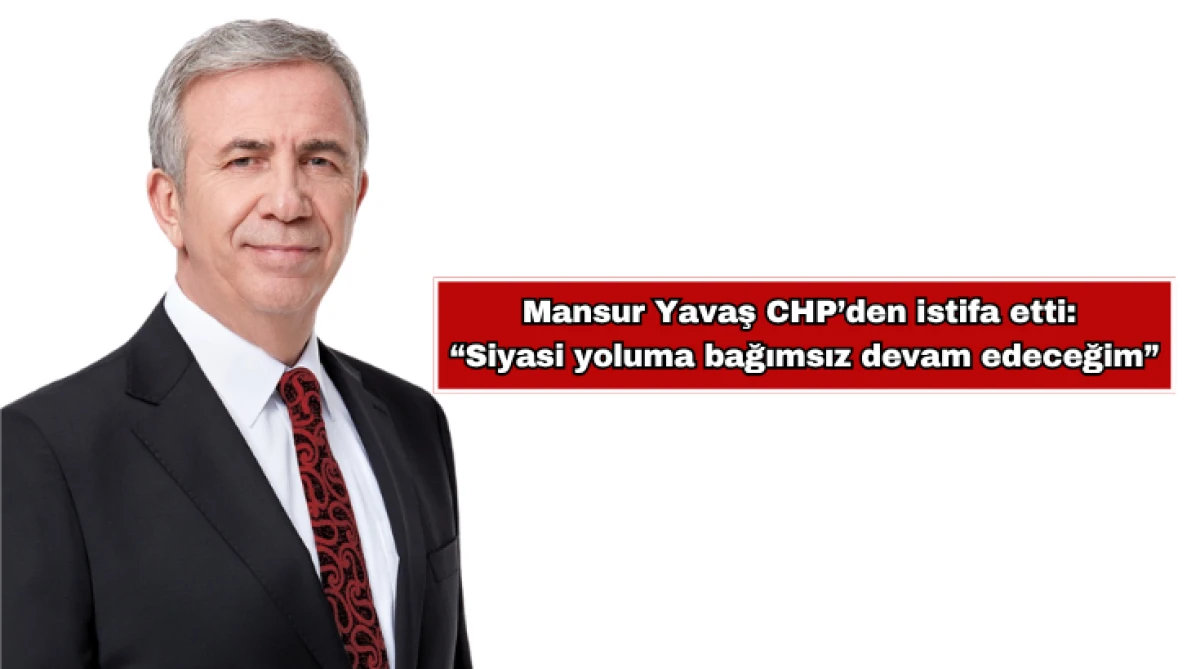 Mansur Yavaş CHP&rsquo;den istifa etti: &ldquo;Siyasi yoluma bağımsız devam edeceğim&rdquo;